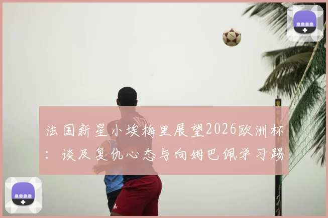 法国新星小埃梅里展望2026欧洲杯：谈及复仇心态与向姆巴佩学习踢关键比赛的经验
