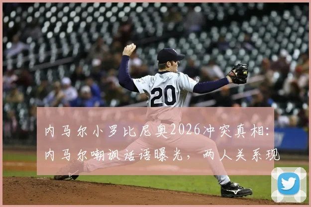 内马尔小罗比尼奥2026冲突真相：内马尔嘲讽话语曝光，两人关系现状及事件后续影响分析