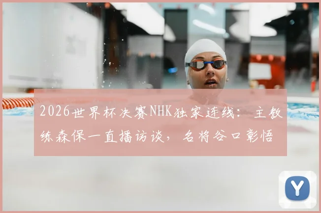 2026世界杯决赛NHK独家连线：主教练森保一直播访谈，名将谷口彰悟专业解说，观看指南与看点解析
