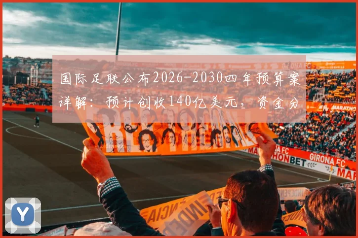 国际足联公布2026-2030四年预算案详解：预计创收140亿美元，资金分配与足球发展影响前瞻