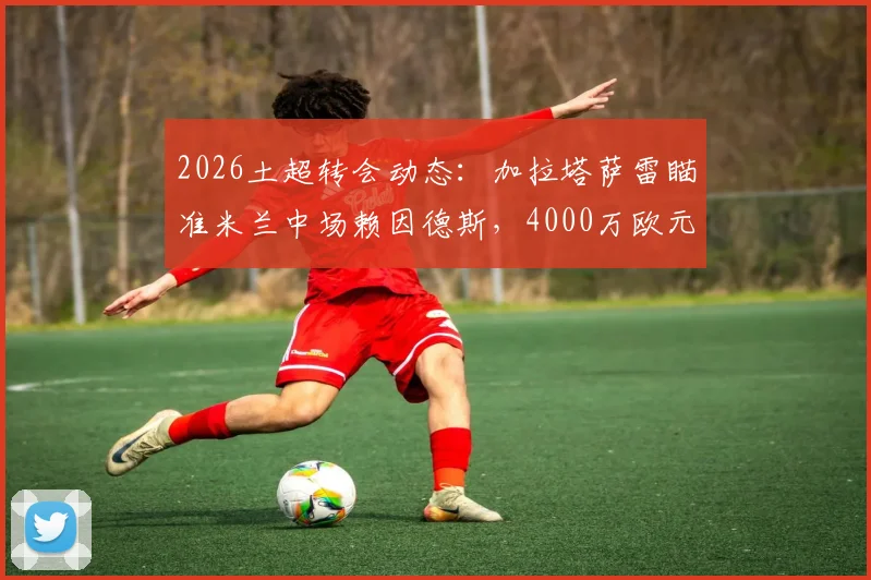 2026土超转会动态：加拉塔萨雷瞄准米兰中场赖因德斯，4000万欧元报价能否成交？