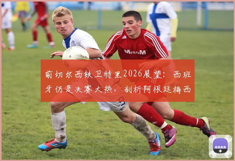 前切尔西铁卫特里2026展望：西班牙仍是决赛大热，剖析阿根廷梅西依赖症的战术根源