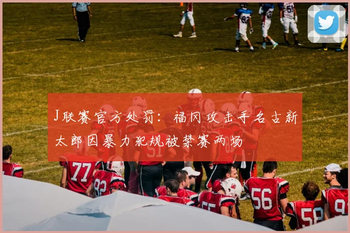 J联赛官方处罚:福冈攻击手名古新太郎因暴力犯规被禁赛两场