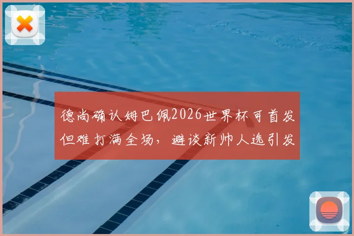 德尚确认姆巴佩2026世界杯可首发但难打满全场，避谈新帅人选引发外界猜测