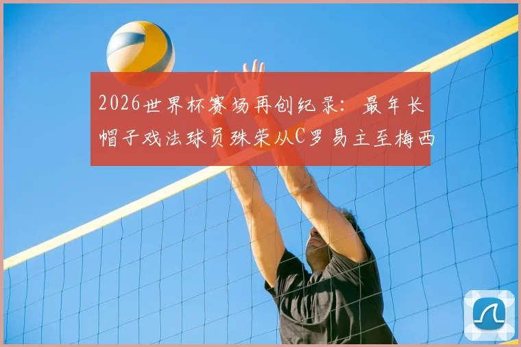 2026世界杯赛场再创纪录：最年长帽子戏法球员殊荣从C罗易主至梅西，回顾双雄传奇时刻与数据解析