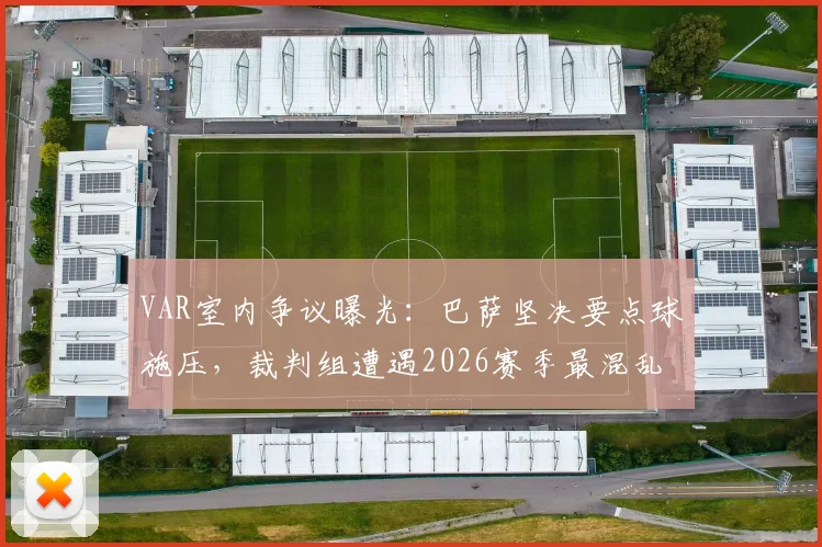 VAR室内争议曝光：巴萨坚决要点球施压，裁判组遭遇2026赛季最混乱判罚瞬间