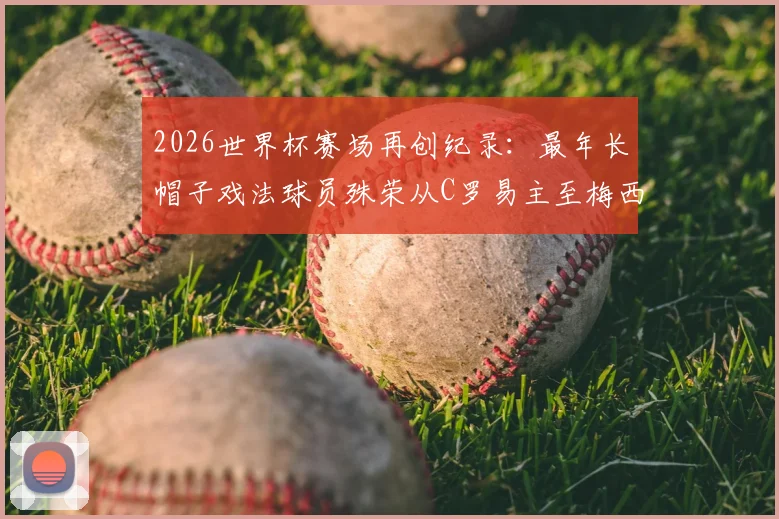 2026世界杯赛场再创纪录：最年长帽子戏法球员殊荣从C罗易主至梅西，回顾双雄传奇时刻与数据解析