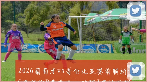 2026葡萄牙vs哥伦比亚赛前解析：C罗领衔B费首发，对阵J罗迪亚斯，双方历史交锋与核心球员状态全览