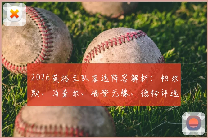 2026英格兰队落选阵容解析：帕尔默、马奎尔、福登无缘，德转评选的最佳11人引热议