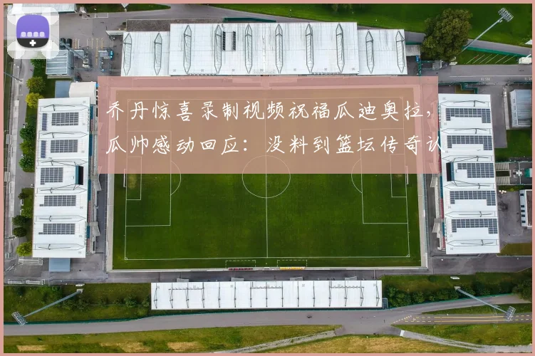 乔丹惊喜录制视频祝福瓜迪奥拉，瓜帅感动回应：没料到篮坛传奇认识我，事件深度回顾