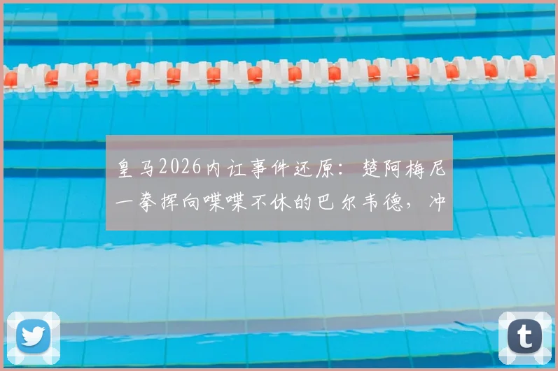 皇马2026内讧事件还原：楚阿梅尼一拳挥向喋喋不休的巴尔韦德，冲突全过程解析