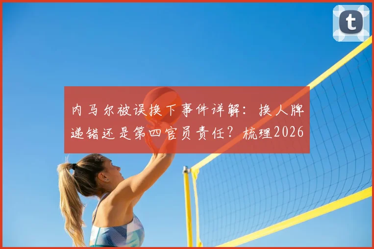 内马尔被误换下事件详解:换人牌递错还是第四官员责任?梳理2026年足球比赛换人流程与规则