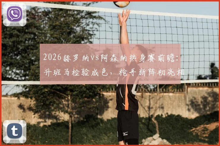 2026赫罗纳vs阿森纳热身赛前瞻：升班马检验成色，枪手新阵初亮相，附历史交锋与战术看点
