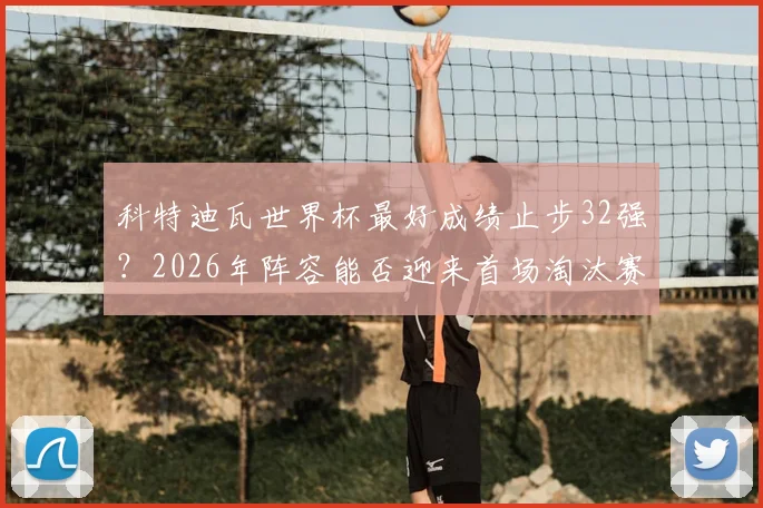 科特迪瓦世界杯最好成绩止步32强？2026年阵容能否迎来首场淘汰赛胜利突破