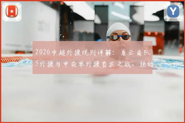 2026中超外援规则详解：看云南队5外援与申花单外援首发之战，杨皓宇吴启鹏表现前瞻