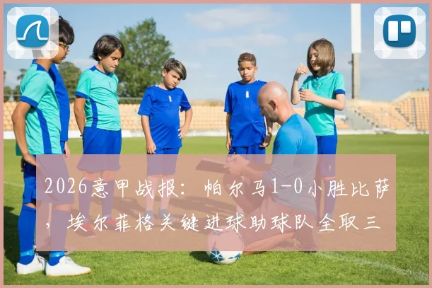 2026意甲战报：帕尔马1-0小胜比萨，埃尔菲格关键进球助球队全取三分，附最新积分榜分析