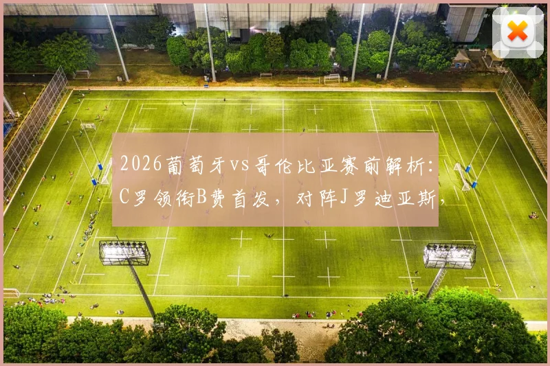 2026葡萄牙vs哥伦比亚赛前解析：C罗领衔B费首发，对阵J罗迪亚斯，双方历史交锋与核心球员状态全览