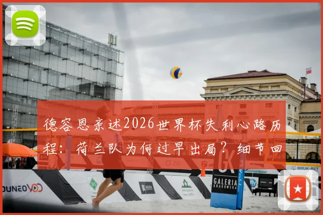 德容恩亲述2026世界杯失利心路历程：荷兰队为何过早出局？细节回顾与反思