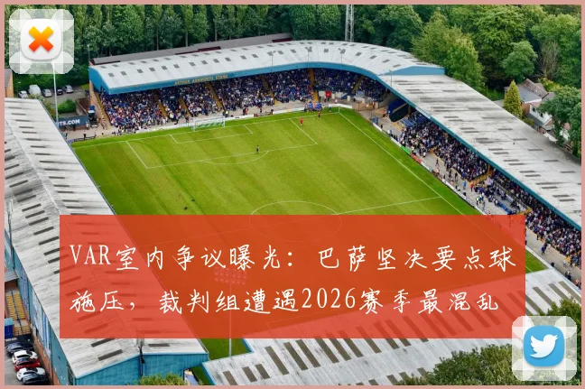 VAR室内争议曝光：巴萨坚决要点球施压，裁判组遭遇2026赛季最混乱判罚瞬间