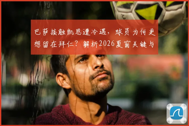 巴萨接触凯恩遭冷遇，球员为何更想留在拜仁？解析2026夏窗关键与未来走向