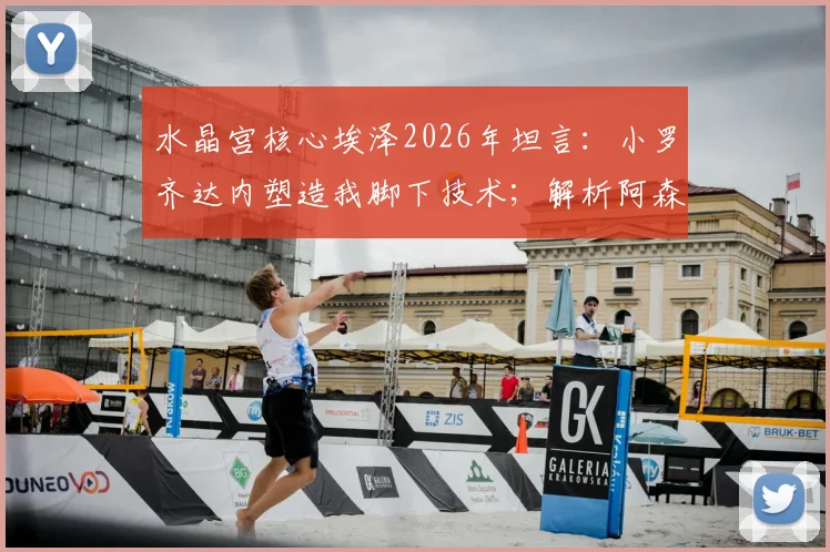 水晶宫核心埃泽2026年坦言：小罗齐达内塑造我脚下技术；解析阿森纳萨卡冷静大脑为何被赞适合下棋