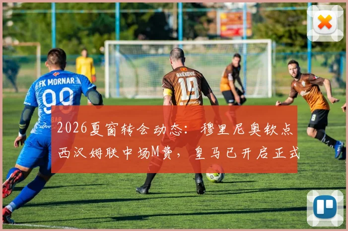 2026夏窗转会动态：穆里尼奥钦点西汉姆联中场M费，皇马已开启正式谈判，解析球员特点与转会前景