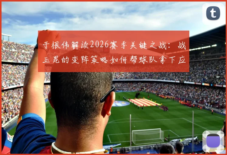 于根伟解读2026赛季关键之战：战玉昆的变阵策略如何帮球队拿下应得的胜利