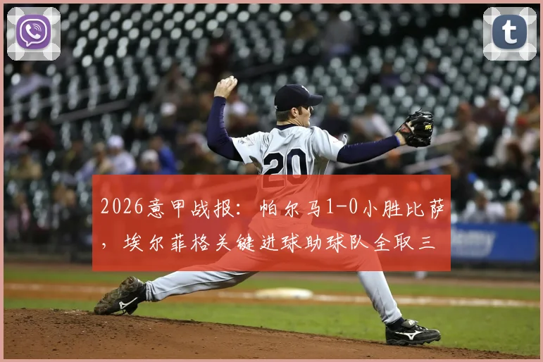 2026意甲战报：帕尔马1-0小胜比萨，埃尔菲格关键进球助球队全取三分，附最新积分榜分析