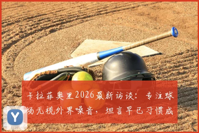 卡拉菲奥里2026最新访谈：专注球场无视外界噪音，坦言早已习惯成为话题中心