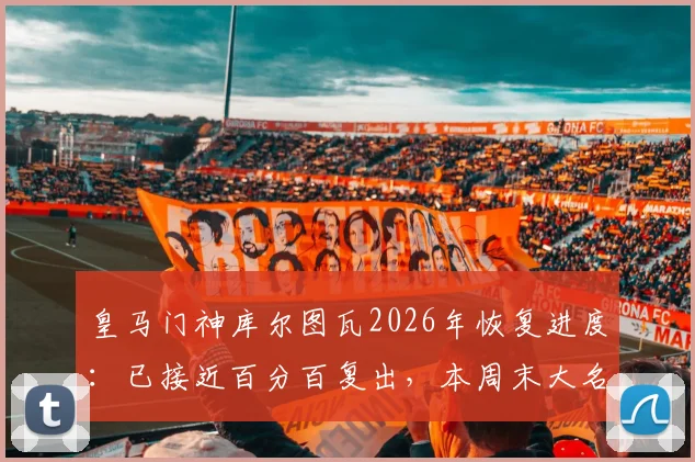 皇马门神库尔图瓦2026年恢复进度：已接近百分百复出，本周末大名单入选可能性分析