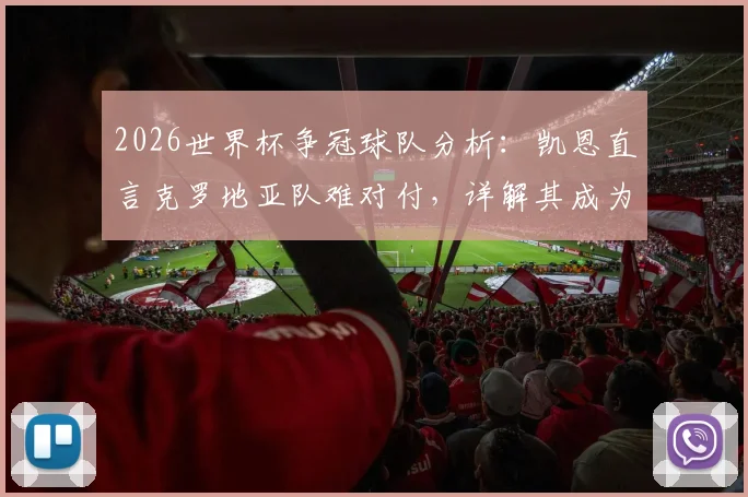 2026世界杯争冠球队分析：凯恩直言克罗地亚队难对付，详解其成为最强竞争者之一的实力与原因