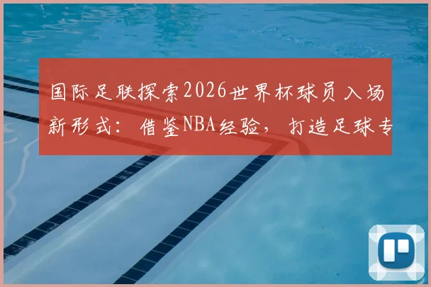 国际足联探索2026世界杯球员入场新形式：借鉴NBA经验，打造足球专属仪式感
