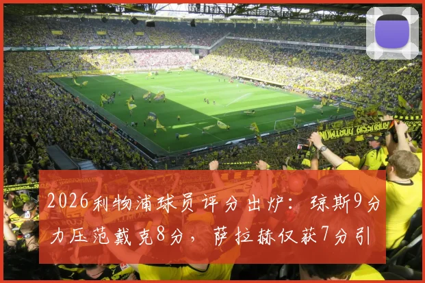 2026利物浦球员评分出炉：琼斯9分力压范戴克8分，萨拉赫仅获7分引热议，深度剖析三大核心表现