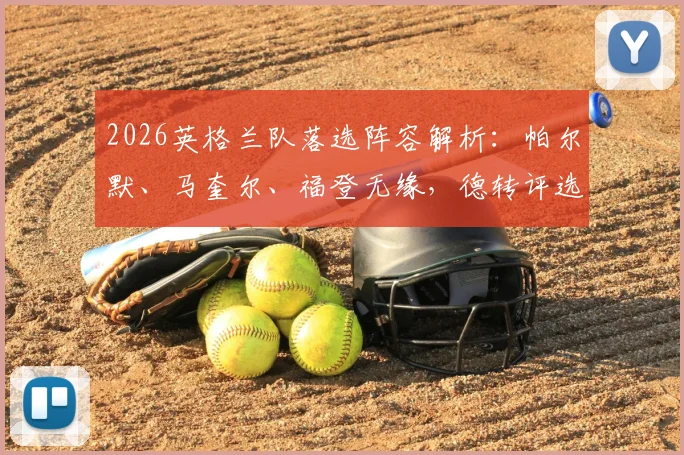 2026英格兰队落选阵容解析：帕尔默、马奎尔、福登无缘，德转评选的最佳11人引热议