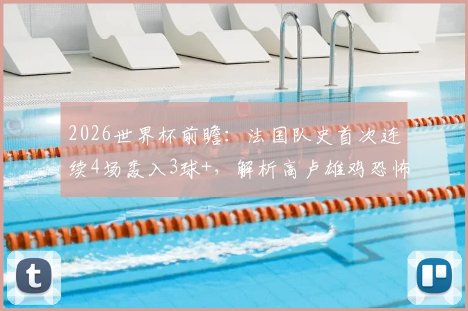 2026世界杯前瞻:法国队史首次连续4场轰入3球+,解析高卢雄鸡恐怖攻击线养成与姆巴佩核心作用