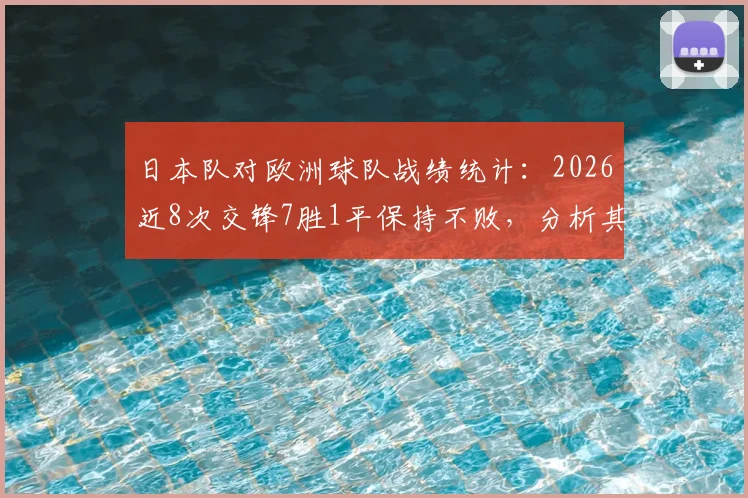 日本队对欧洲球队战绩统计：2026近8次交锋7胜1平保持不败，分析其对阵欧洲强队胜负记录