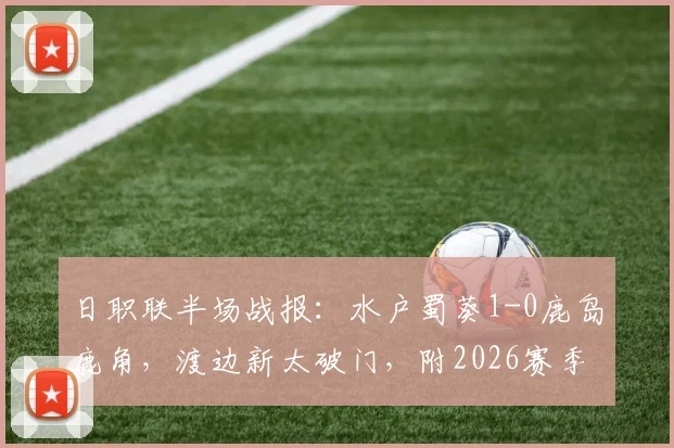 日职联半场战报：水户蜀葵1-0鹿岛鹿角，渡边新太破门，附2026赛季最新比分与赛后分析