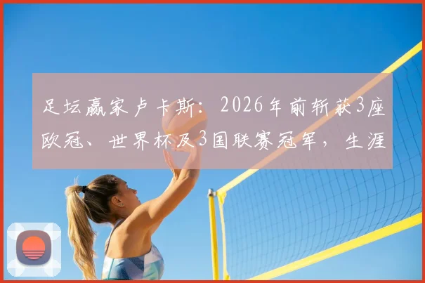 足坛赢家卢卡斯:2026年前斩获3座欧冠、世界杯及3国联赛冠军,生涯荣誉全解析