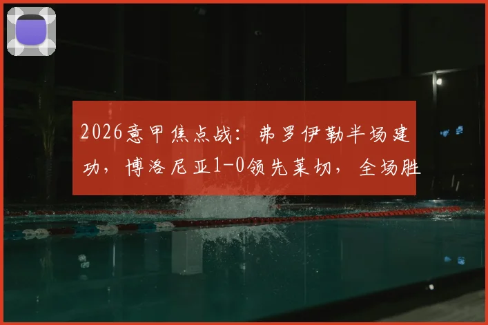 2026意甲焦点战：弗罗伊勒半场建功，博洛尼亚1-0领先莱切，全场胜负关键解析