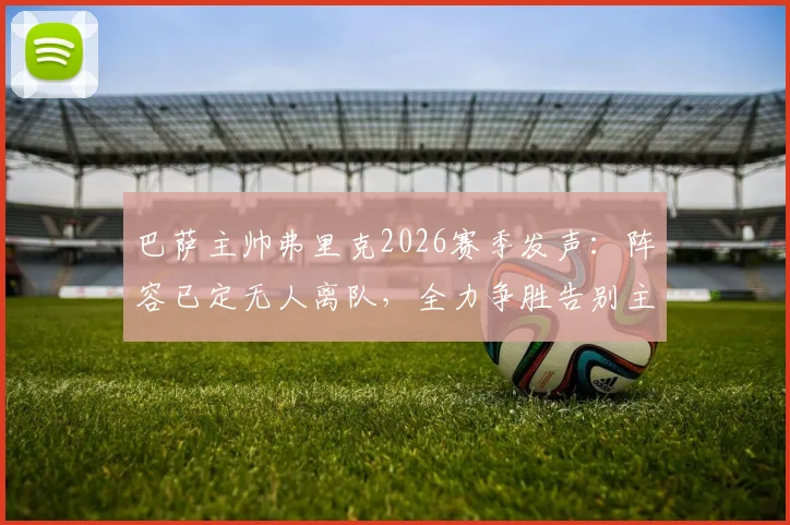 巴萨主帅弗里克2026赛季发声：阵容已定无人离队，全力争胜告别主场