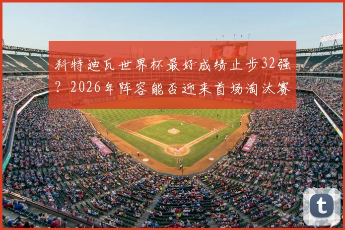 科特迪瓦世界杯最好成绩止步32强？2026年阵容能否迎来首场淘汰赛胜利突破