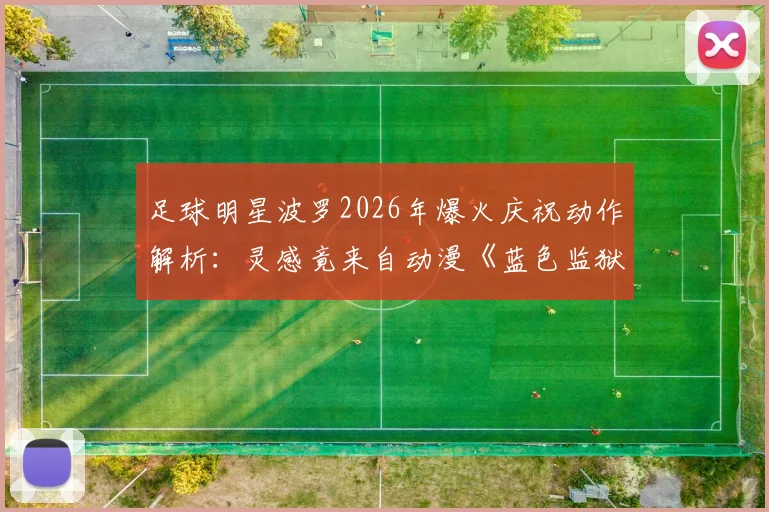 足球明星波罗2026年爆火庆祝动作解析：灵感竟来自动漫《蓝色监狱》主角凪诚士郎，二次元文化如何影响绿茵场？