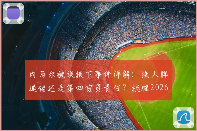 内马尔被误换下事件详解：换人牌递错还是第四官员责任？梳理2026年足球比赛换人流程与规则