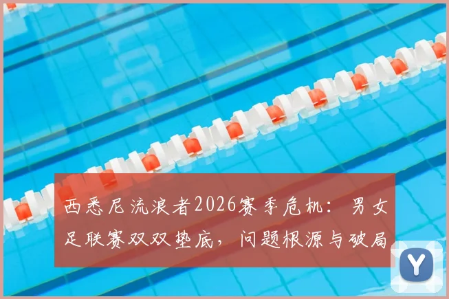 西悉尼流浪者2026赛季危机：男女足联赛双双垫底，问题根源与破局之路深度探讨