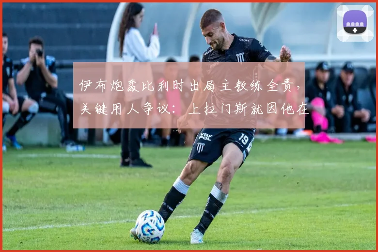 伊布炮轰比利时出局主教练全责，关键用人争议：上拉门斯就因他在曼联？马丁内斯2026年选人引质疑