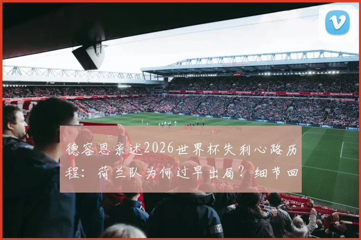 德容恩亲述2026世界杯失利心路历程：荷兰队为何过早出局？细节回顾与反思