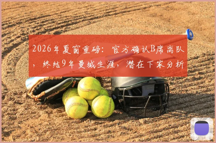 2026年夏窗重磅：官方确认B席离队，终结9年曼城生涯，潜在下家分析与蓝月替代者前瞻