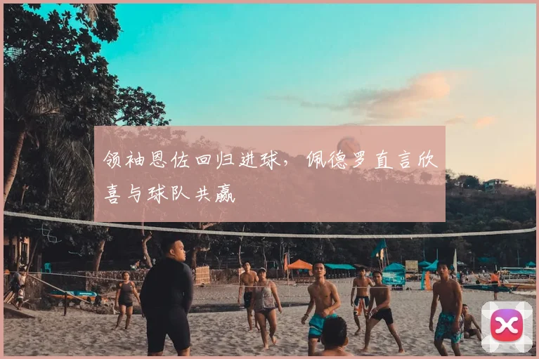 领袖恩佐回归进球，佩德罗直言欣喜与球队共赢