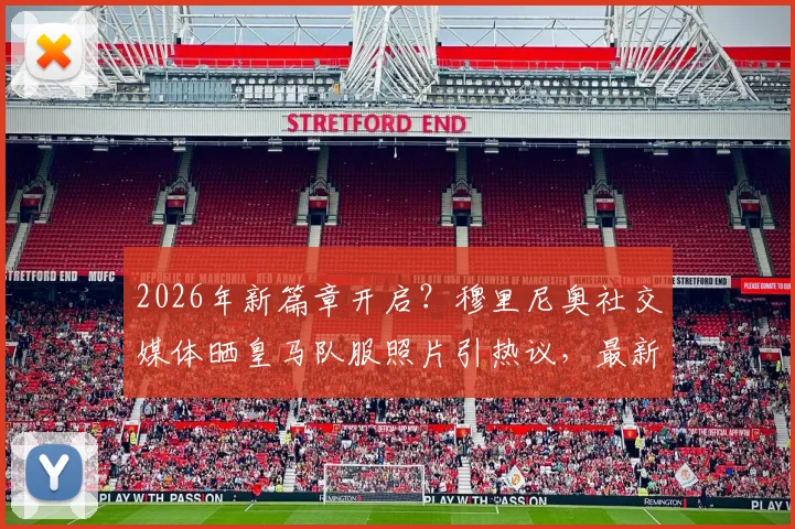 2026年新篇章开启？穆里尼奥社交媒体晒皇马队服照片引热议，最新动态全解析