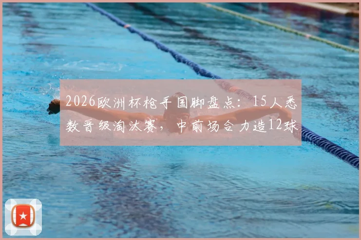 2026欧洲杯枪手国脚盘点：15人悉数晋级淘汰赛，中前场合力造12球成关键